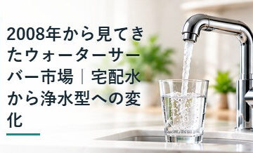 2008年から見てきたウォーターサーバー市場｜宅配水から浄水型への変化