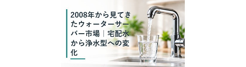 2008年から見てきたウォーターサーバー市場｜宅配水から浄水型への変化