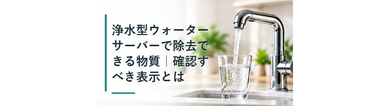 浄水型ウォーターサーバーで除去できる物質｜確認すべき表示とは