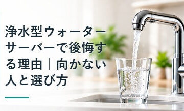 浄水型ウォーターサーバーで後悔する理由｜向かない人と選び方