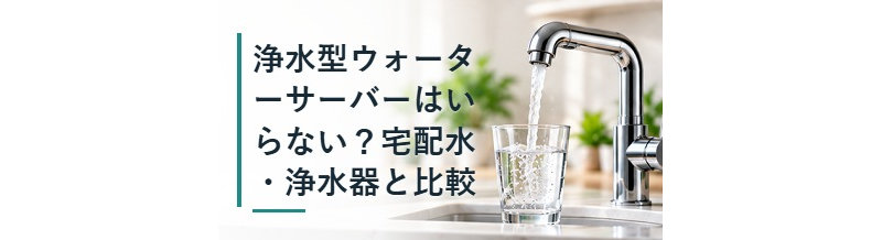 浄水型ウォーターサーバーはいらない？宅配水・浄水器と比較