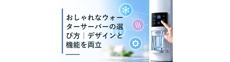 おしゃれなウォーターサーバーの選び方｜デザインと機能を両立