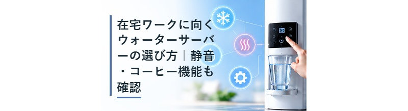 在宅ワークに向くウォーターサーバーの選び方｜静音・コーヒー機能も確認