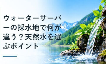 ウォーターサーバーの採水地で何が違う？天然水を選ぶポイント