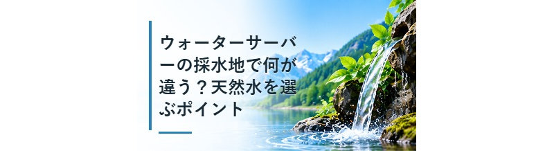 ウォーターサーバーの採水地で何が違う？天然水を選ぶポイント
