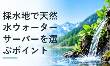 採水地で天然水ウォーターサーバーを選ぶポイント