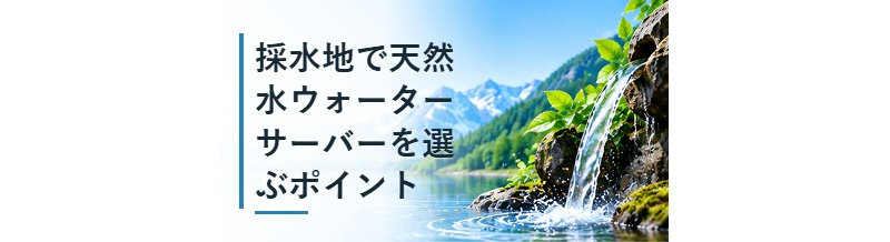 採水地で天然水ウォーターサーバーを選ぶポイント