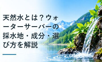 天然水とは？ウォーターサーバーの採水地・成分・選び方を解説