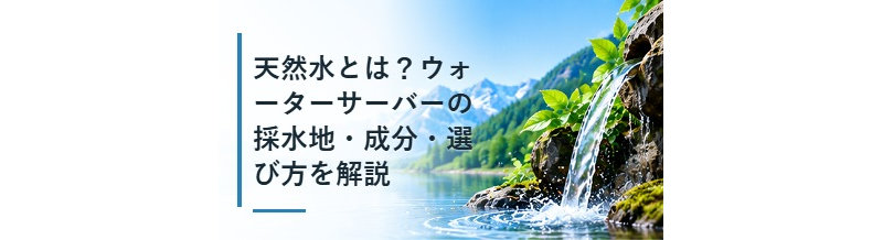 天然水とは？ウォーターサーバーの採水地・成分・選び方を解説