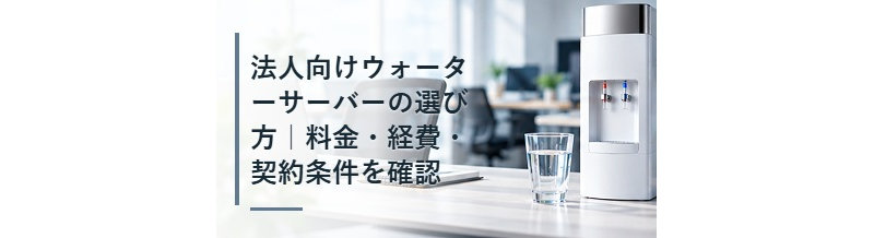 法人向けウォーターサーバーの選び方｜料金・経費・契約条件を確認