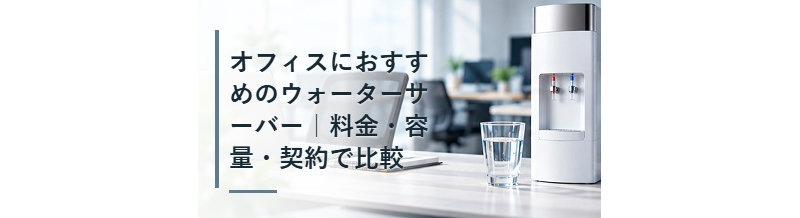 オフィスにおすすめのウォーターサーバー｜料金・容量・契約で比較