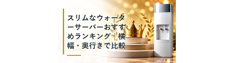 スリムなウォーターサーバーおすすめランキング｜横幅・奥行きで比較