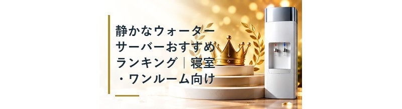 静かなウォーターサーバーおすすめランキング｜寝室・ワンルーム向け