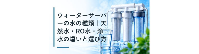 ウォーターサーバーの水の種類｜天然水・RO水・浄水の違いと選び方