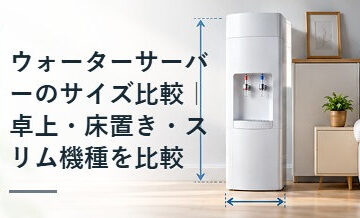 ウォーターサーバーのサイズ比較｜卓上・床置き・スリム機種を比較