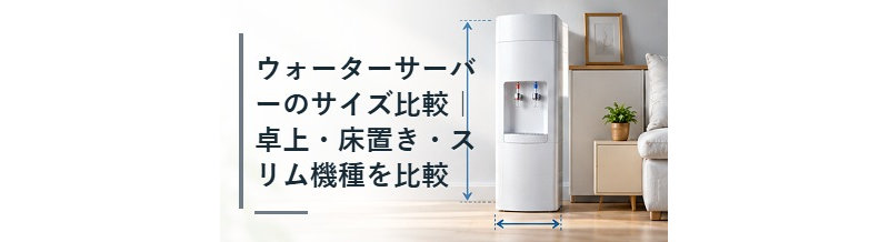 ウォーターサーバーのサイズ比較｜卓上・床置き・スリム機種を比較