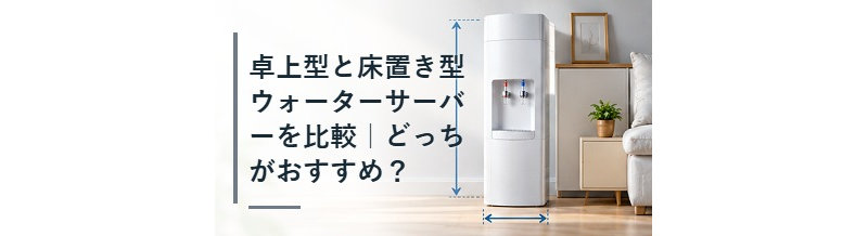 卓上型と床置き型ウォーターサーバーを比較｜どっちがおすすめ？