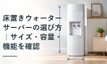 床置きウォーターサーバーの選び方｜サイズ・容量・機能を確認