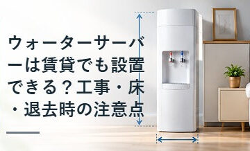 ウォーターサーバーは賃貸でも設置できる？工事・床・退去時の注意点
