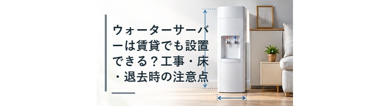 ウォーターサーバーは賃貸でも設置できる？工事・床・退去時の注意点