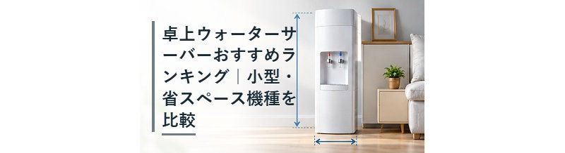 卓上ウォーターサーバーおすすめランキング｜小型・省スペース機種を比較