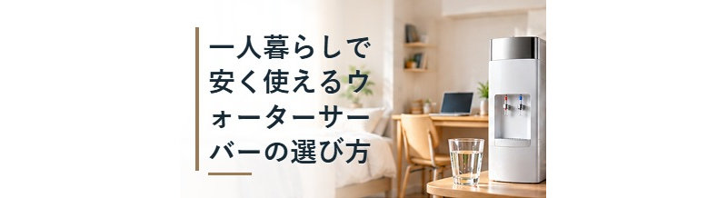 一人暮らしで安く使えるウォーターサーバーの選び方