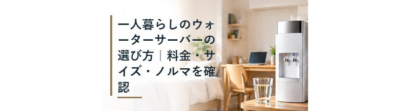 一人暮らしのウォーターサーバーの選び方｜料金・サイズ・ノルマを確認