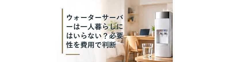 ウォーターサーバーは一人暮らしにはいらない？必要性を費用で判断