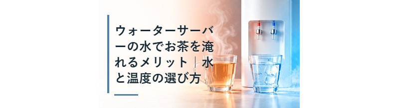 ウォーターサーバーの水でお茶を淹れるメリット｜水と温度の選び方