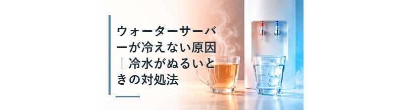 ウォーターサーバーが冷えない原因｜冷水がぬるいときの対処法
