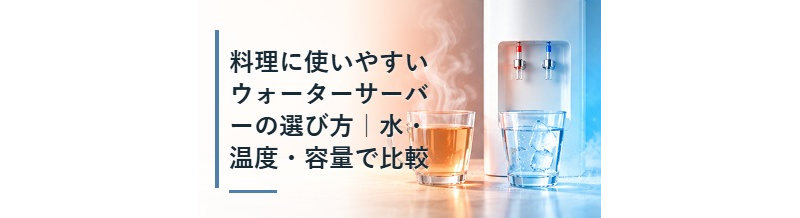 料理に使いやすいウォーターサーバーの選び方｜水・温度・容量で比較