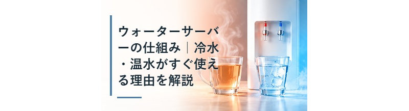 ウォーターサーバーの仕組み｜冷水・温水がすぐ使える理由を解説