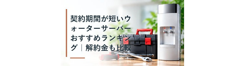 契約期間が短いウォーターサーバーおすすめランキング｜解約金も比較