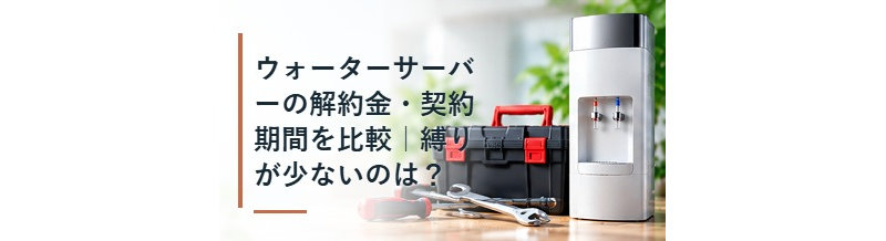 ウォーターサーバーの解約金・契約期間を比較｜縛りが少ないのは？