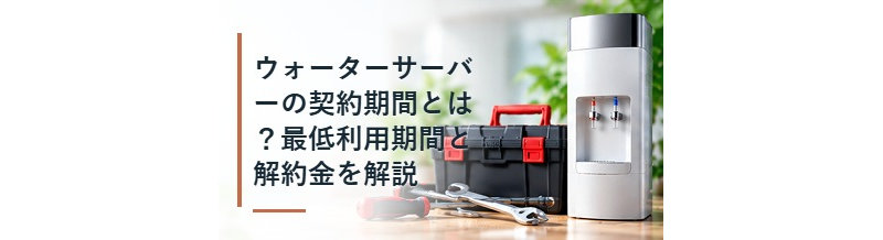 ウォーターサーバーの契約期間とは？最低利用期間と解約金を解説