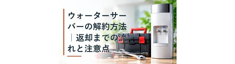 ウォーターサーバーの解約方法｜返却までの流れと注意点