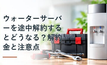 ウォーターサーバーを途中解約するとどうなる？解約金と注意点