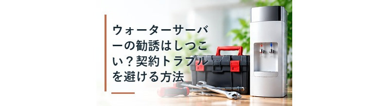 ウォーターサーバーの勧誘はしつこい？契約トラブルを避ける方法