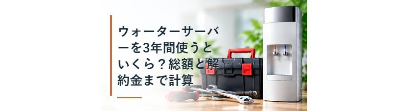 ウォーターサーバーを3年間使うといくら？総額と解約金まで計算