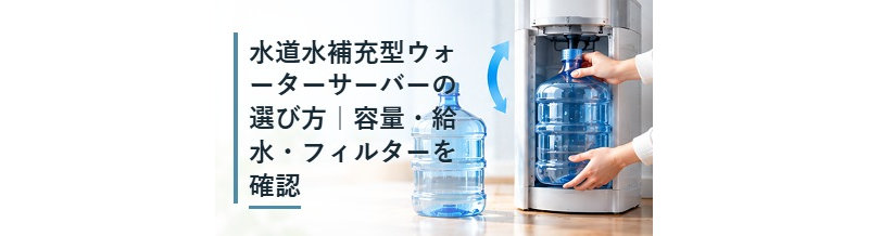 水道水補充型ウォーターサーバーの選び方｜容量・給水・フィルターを確認