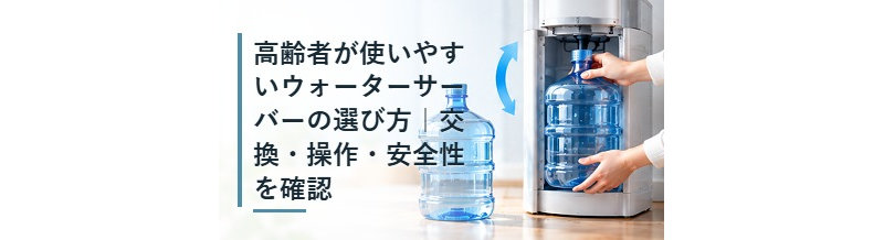 高齢者が使いやすいウォーターサーバーの選び方｜交換・操作・安全性を確認