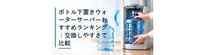 ボトル下置きウォーターサーバーおすすめランキング｜交換しやすさで比較