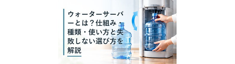 ウォーターサーバーとは？仕組み・種類・使い方と失敗しない選び方を解説