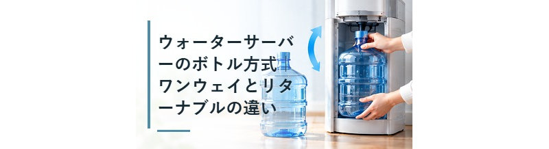 ウォーターサーバーのボトル方式｜ワンウェイとリターナブルの違い