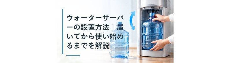 ウォーターサーバーの設置方法｜届いてから使い始めるまでを解説