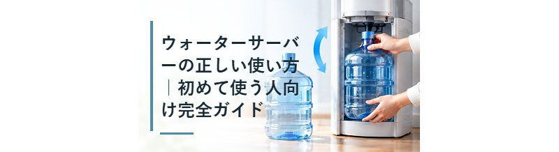 ウォーターサーバーの正しい使い方｜初めて使う人向け完全ガイド