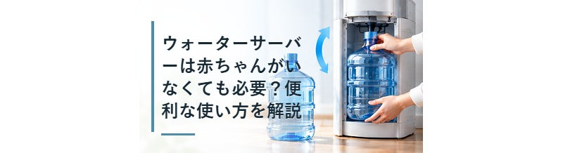 ウォーターサーバーは赤ちゃんがいなくても必要？便利な使い方を解説