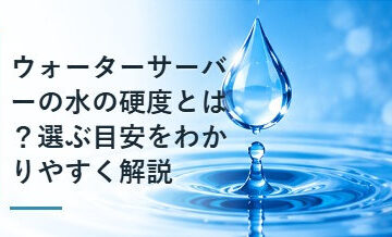 ウォーターサーバーの水の硬度とは？選ぶ目安をわかりやすく解説