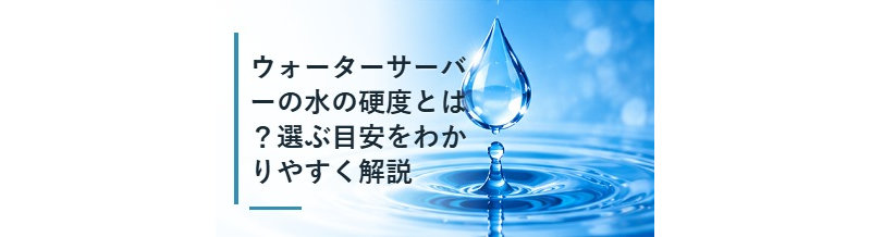 ウォーターサーバーの水の硬度とは？選ぶ目安をわかりやすく解説