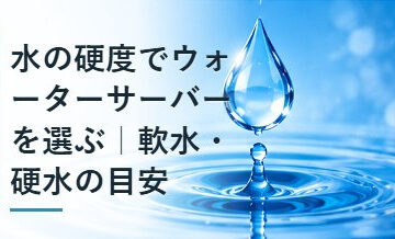 水の硬度でウォーターサーバーを選ぶ｜軟水・硬水の目安
